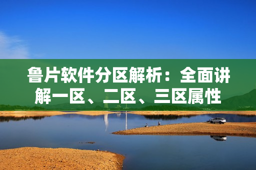 魯片軟件分區(qū)解析：全面講解一區(qū)、二區(qū)、三區(qū)屬性