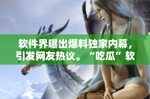 軟件界曝出爆料獨(dú)家內(nèi)幕，引發(fā)網(wǎng)友熱議。“吃瓜”軟件圈內(nèi)最新猛料！