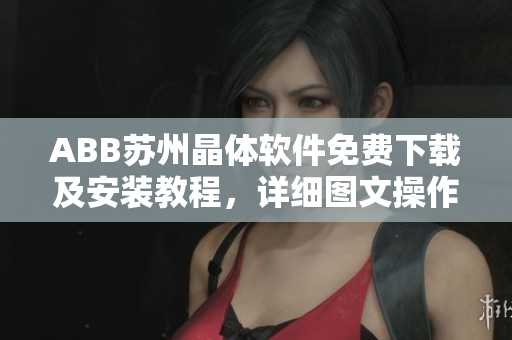 ABB蘇州晶體軟件免費(fèi)下載及安裝教程，詳細(xì)圖文操作指引