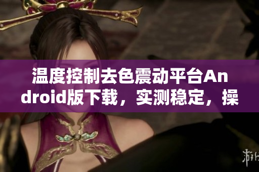 溫度控制去色震動(dòng)平臺(tái)Android版下載，實(shí)測(cè)穩(wěn)定，操作簡(jiǎn)單