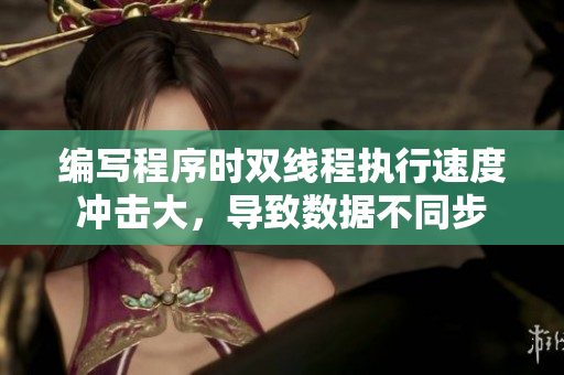 編寫程序時雙線程執(zhí)行速度沖擊大，導(dǎo)致數(shù)據(jù)不同步