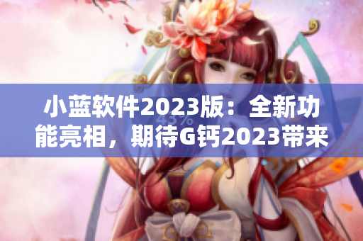 小藍(lán)軟件2023版：全新功能亮相，期待G鈣2023帶來的驚喜