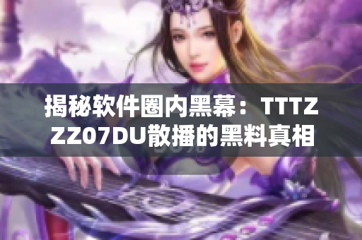揭秘軟件圈內黑幕：TTTZZZ07DU散播的黑料真相