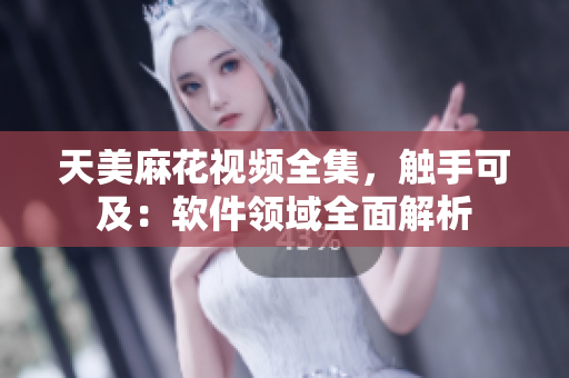 天美麻花視頻全集，觸手可及：軟件領(lǐng)域全面解析