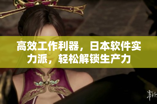 高效工作利器，日本軟件實(shí)力派，輕松解鎖生產(chǎn)力