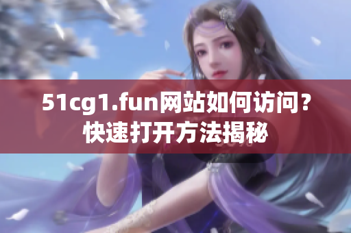 51cg1.fun網(wǎng)站如何訪問？快速打開方法揭秘