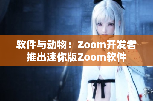 軟件與動(dòng)物：Zoom開(kāi)發(fā)者推出迷你版Zoom軟件