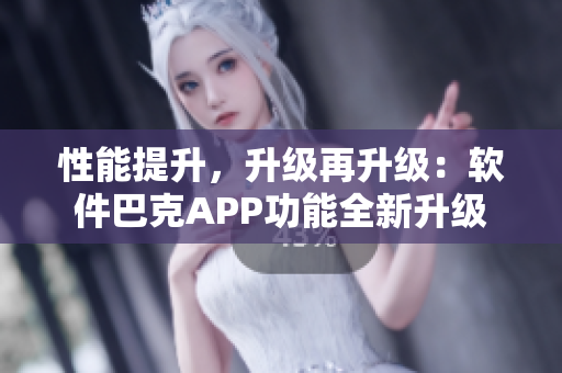 性能提升，升級(jí)再升級(jí)：軟件巴克APP功能全新升級(jí)