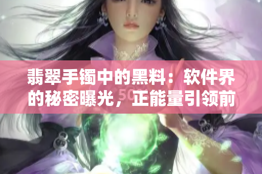 翡翠手鐲中的黑料：軟件界的秘密曝光，正能量引領(lǐng)前行