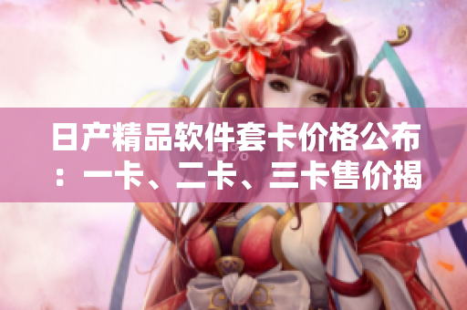 日產(chǎn)精品軟件套卡價(jià)格公布：一卡、二卡、三卡售價(jià)揭秘