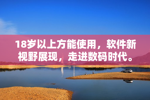 18歲以上方能使用，軟件新視野展現(xiàn)，走進(jìn)數(shù)碼時(shí)代。