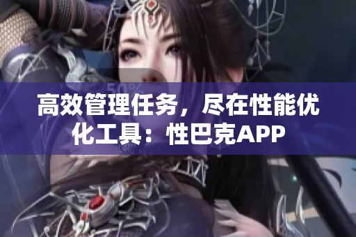 高效管理任務(wù)，盡在性能優(yōu)化工具：性巴克APP