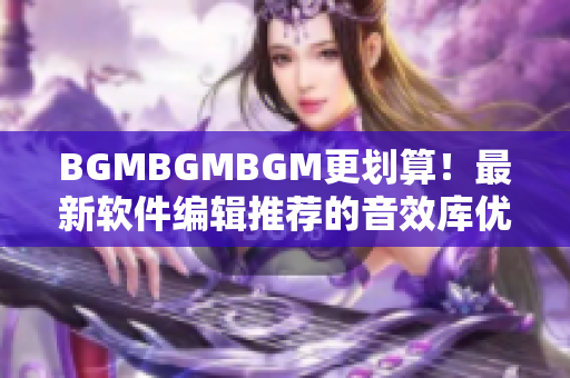 BGMBGMBGM更劃算！最新軟件編輯推薦的音效庫優(yōu)惠價