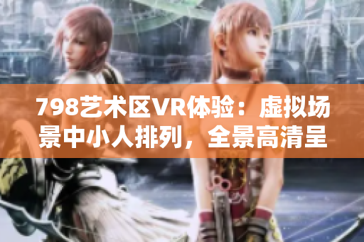 798藝術(shù)區(qū)VR體驗：虛擬場景中小人排列，全景高清呈現(xiàn)
