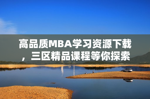 高品質MBA學習資源下載，三區(qū)精品課程等你探索
