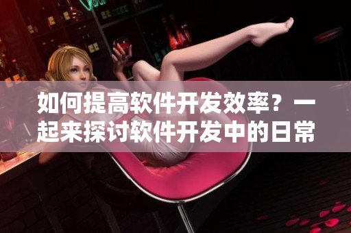 如何提高軟件開發(fā)效率？一起來探討軟件開發(fā)中的日常優(yōu)化方式