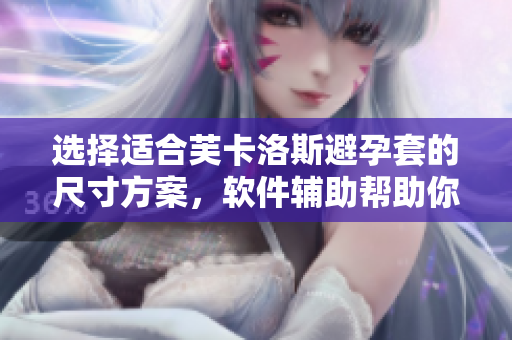選擇適合芙卡洛斯避孕套的尺寸方案，軟件輔助幫助你找到最合適的規(guī)格