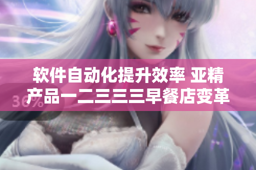 軟件自動化提升效率 亞精產(chǎn)品一二三三三早餐店變革創(chuàng)新