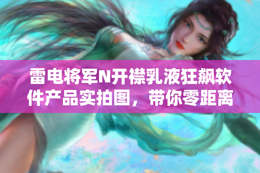 雷電將軍N開襟乳液狂飆軟件產(chǎn)品實(shí)拍圖，帶你零距離感受產(chǎn)品細(xì)節(jié)
