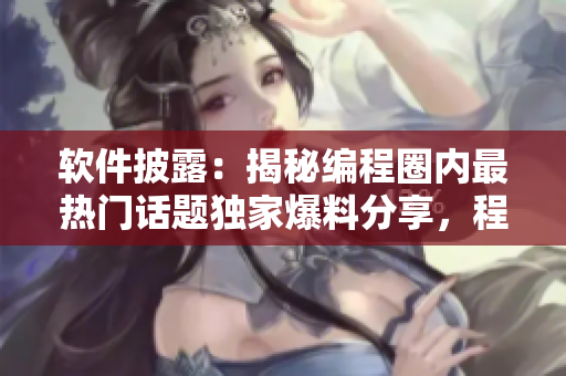 軟件披露：揭秘編程圈內(nèi)最熱門話題獨(dú)家爆料分享，程序員界的黑材料大揭秘
