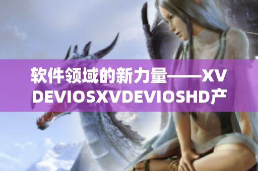 軟件領域的新力量——XVDEVIOSXVDEVIOSHD產品全面解析