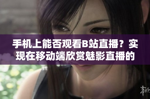 手機(jī)上能否觀看B站直播？實(shí)現(xiàn)在移動端欣賞魅影直播的方法分享