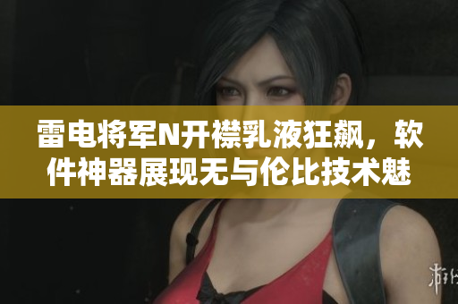 雷電將軍N開襟乳液狂飆，軟件神器展現無與倫比技術魅力