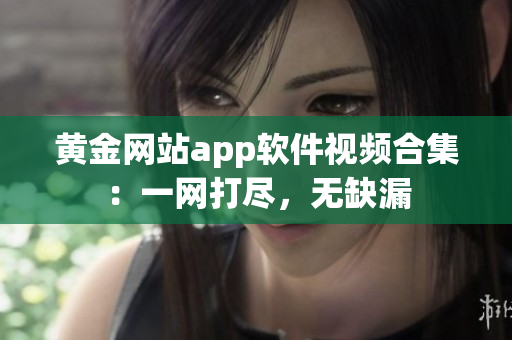 黃金網(wǎng)站app軟件視頻合集：一網(wǎng)打盡，無缺漏