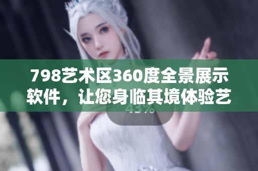 798藝術(shù)區(qū)360度全景展示軟件，讓您身臨其境體驗(yàn)藝術(shù)之美