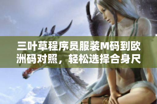 三葉草程序員服裝M碼到歐洲碼對照，輕松選擇合身尺碼