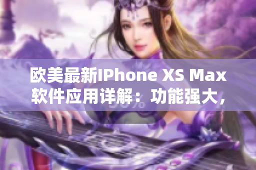 歐美最新IPhone XS Max軟件應(yīng)用詳解：功能強(qiáng)大，操作簡(jiǎn)單