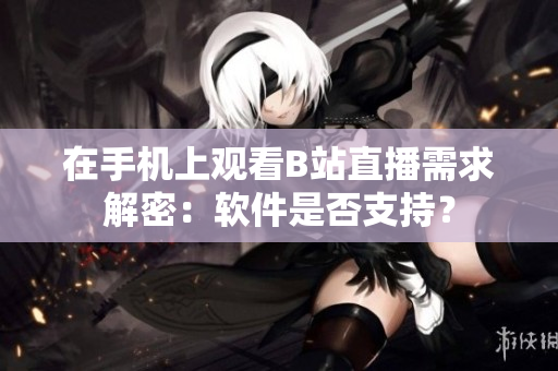 在手機(jī)上觀看B站直播需求解密：軟件是否支持？
