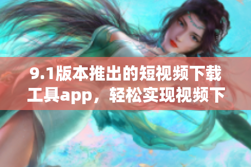 9.1版本推出的短視頻下載工具app，輕松實(shí)現(xiàn)視頻下載需求