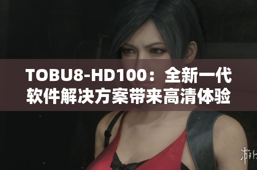 TOBU8-HD100：全新一代軟件解決方案帶來(lái)高清體驗(yàn)