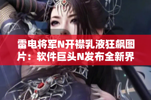 雷電將軍N開襟乳液狂飆圖片：軟件巨頭N發(fā)布全新界面版本，引領(lǐng)時(shí)尚趨勢