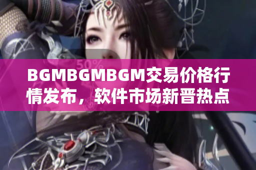 BGMBGMBGM交易價格行情發(fā)布，軟件市場新晉熱點真實價值揭秘