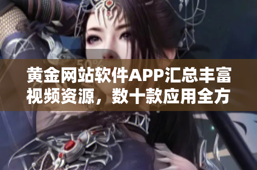 黃金網(wǎng)站軟件APP匯總豐富視頻資源，數(shù)十款應(yīng)用全方位展示軟件特色