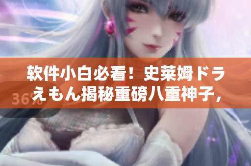 軟件小白必看！史萊姆ドラえもん揭秘重磅八重神子，軟件開發(fā)者福音震撼發(fā)布