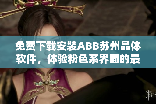 免費(fèi)下載安裝ABB蘇州晶體軟件，體驗(yàn)粉色系界面的最新版本