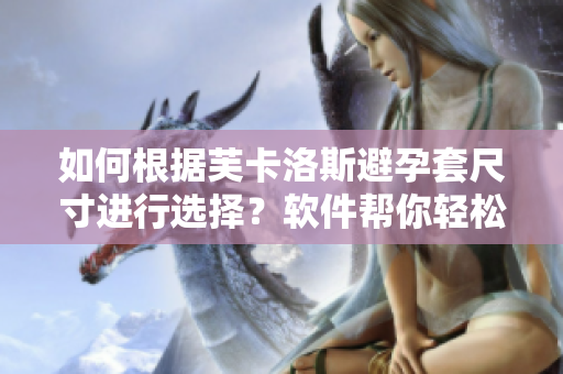 如何根據(jù)芙卡洛斯避孕套尺寸進行選擇？軟件幫你輕松測量！