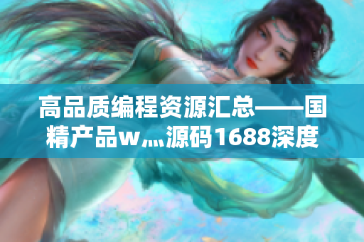 高品質(zhì)編程資源匯總——國(guó)精產(chǎn)品w灬源碼1688深度解析