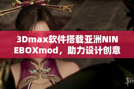 3Dmax軟件搭載亞洲NINEBOXmod，助力設(shè)計(jì)創(chuàng)意無(wú)限。