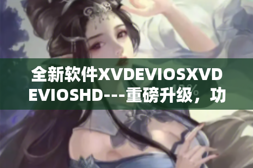 全新軟件XVDEVIOSXVDEVIOSHD---重磅升級，功能更強(qiáng)大