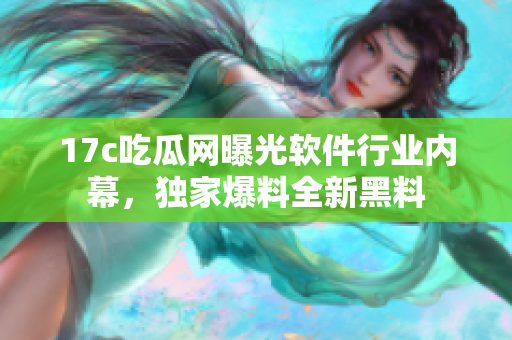 17c吃瓜網(wǎng)曝光軟件行業(yè)內(nèi)幕，獨(dú)家爆料全新黑料