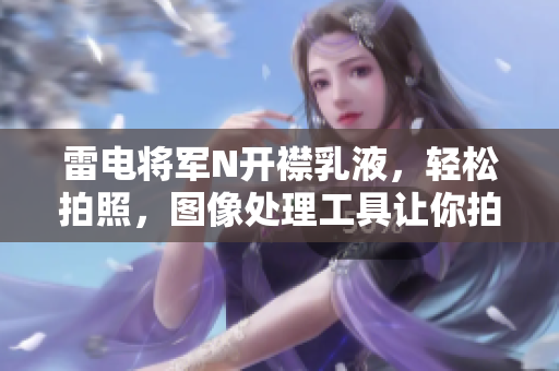 雷電將軍N開襟乳液，輕松拍照，圖像處理工具讓你拍出完美照片