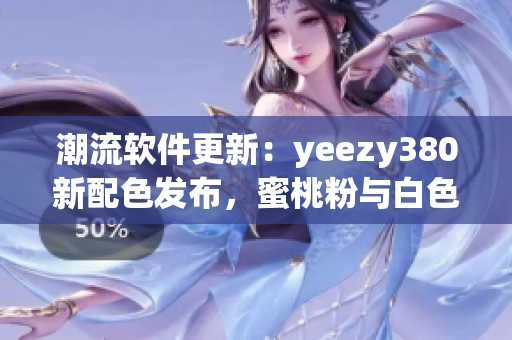 潮流軟件更新：yeezy380新配色發(fā)布，蜜桃粉與白色搭配煥然一新