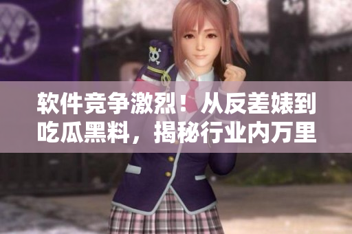 軟件競爭激烈！從反差婊到吃瓜黑料，揭秘行業(yè)內(nèi)萬里長征風(fēng)起云涌