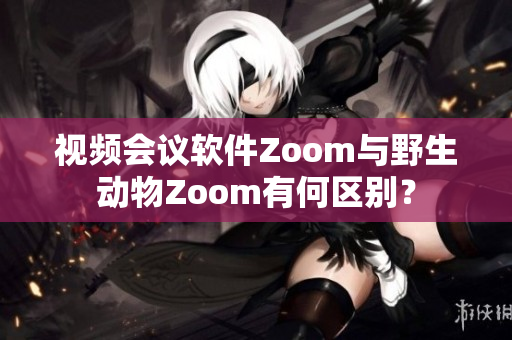 視頻會議軟件Zoom與野生動物Zoom有何區(qū)別？