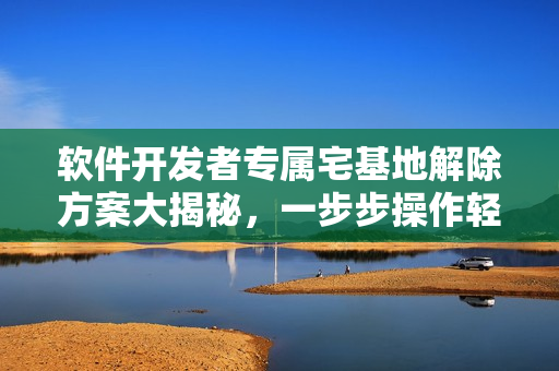軟件開發(fā)者專屬宅基地解除方案大揭秘，一步步操作輕松踐行