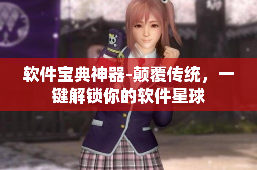軟件寶典神器-顛覆傳統(tǒng)，一鍵解鎖你的軟件星球